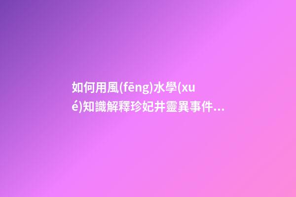 如何用風(fēng)水學(xué)知識解釋珍妃井靈異事件？